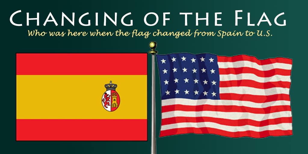 The Changing of the Flag: Who Was Here When the Flag Changed from Spain to the U.S.